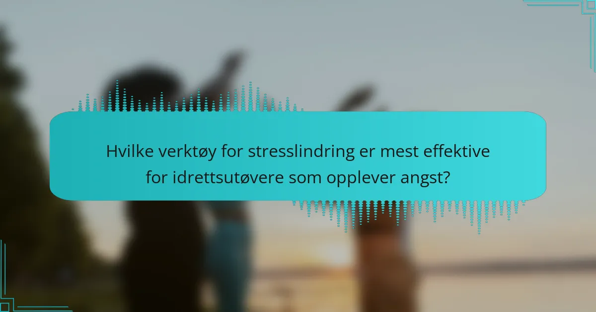 Hvilke verktøy for stresslindring er mest effektive for idrettsutøvere som opplever angst?