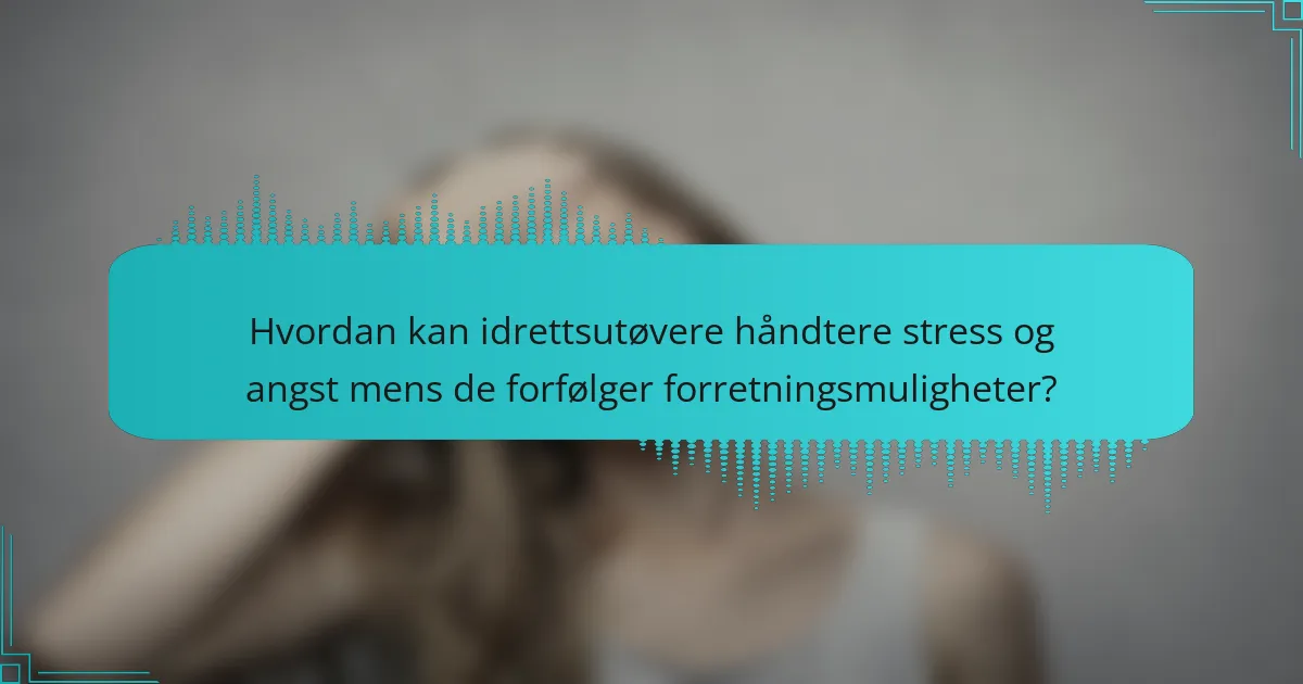 Hvordan kan idrettsutøvere håndtere stress og angst mens de forfølger forretningsmuligheter?
