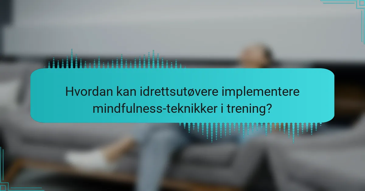 Hvordan kan idrettsutøvere implementere mindfulness-teknikker i trening?