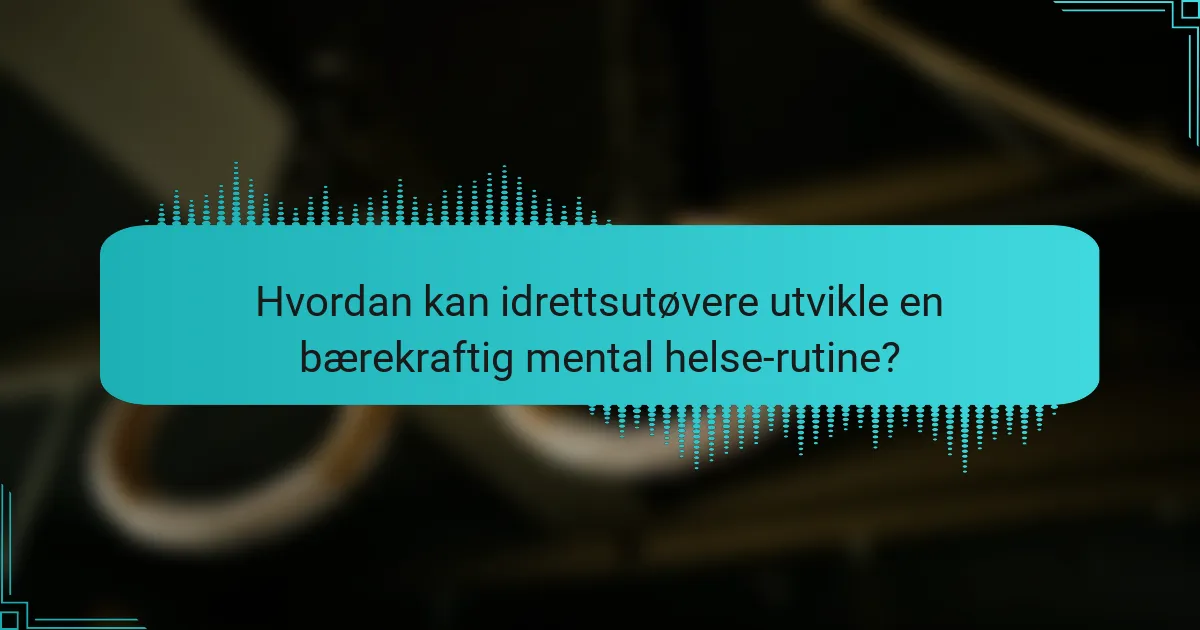 Hvordan kan idrettsutøvere utvikle en bærekraftig mental helse-rutine?