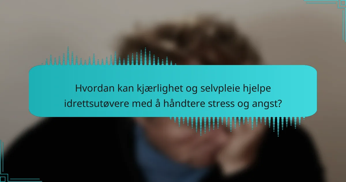 Hvordan kan kjærlighet og selvpleie hjelpe idrettsutøvere med å håndtere stress og angst?