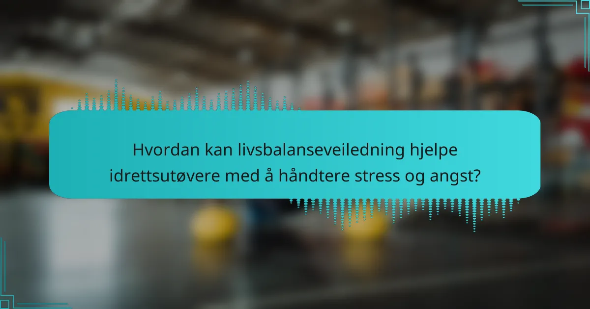 Hvordan kan livsbalanseveiledning hjelpe idrettsutøvere med å håndtere stress og angst?