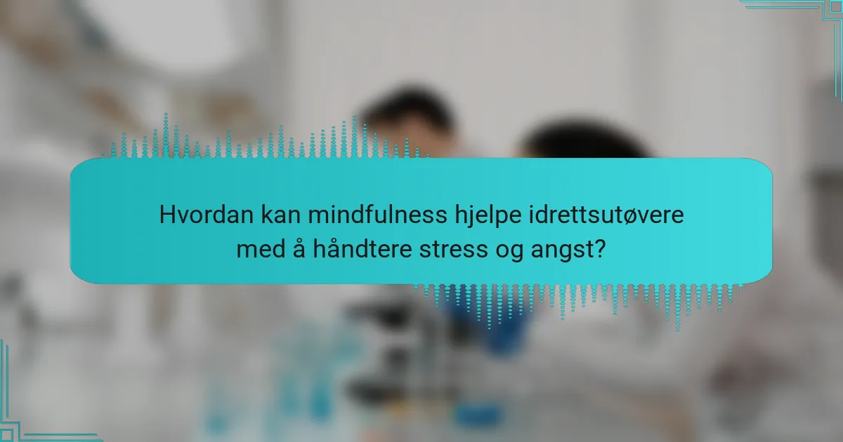 Hvordan kan mindfulness hjelpe idrettsutøvere med å håndtere stress og angst?