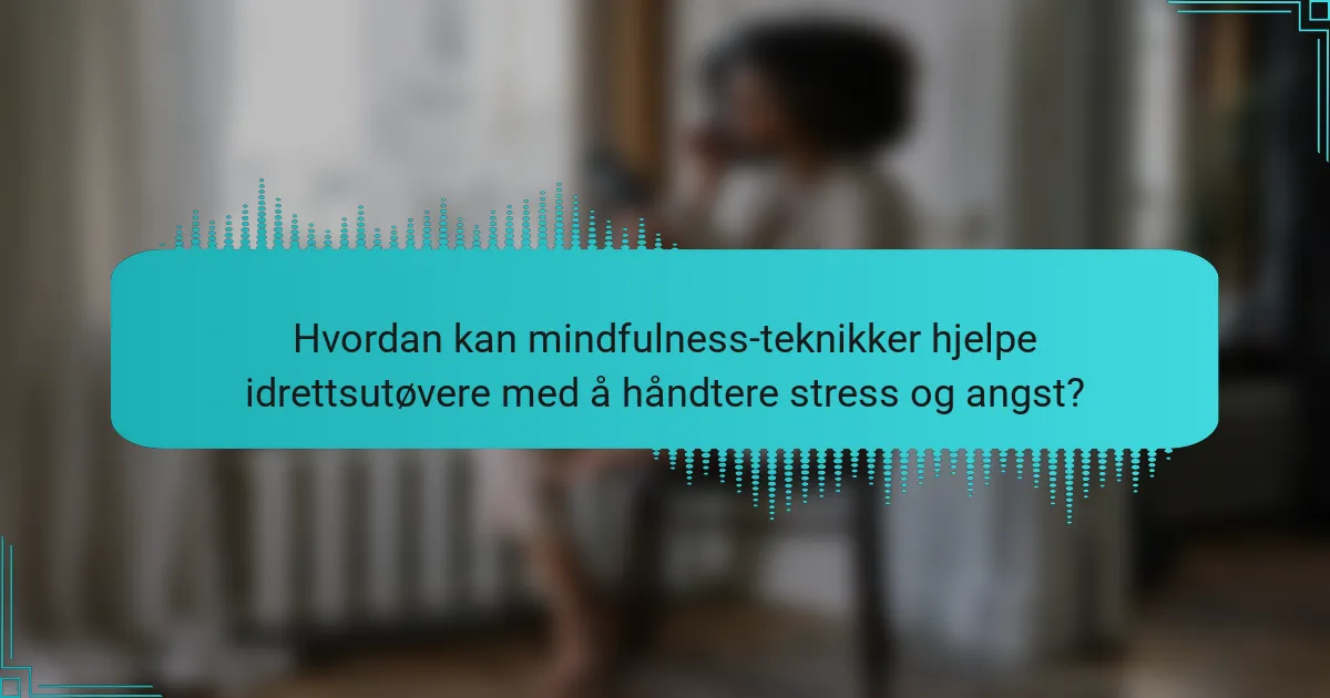 Hvordan kan mindfulness-teknikker hjelpe idrettsutøvere med å håndtere stress og angst?