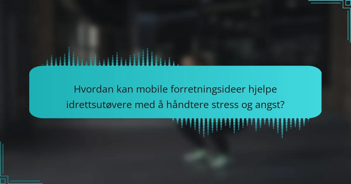 Hvordan kan mobile forretningsideer hjelpe idrettsutøvere med å håndtere stress og angst?