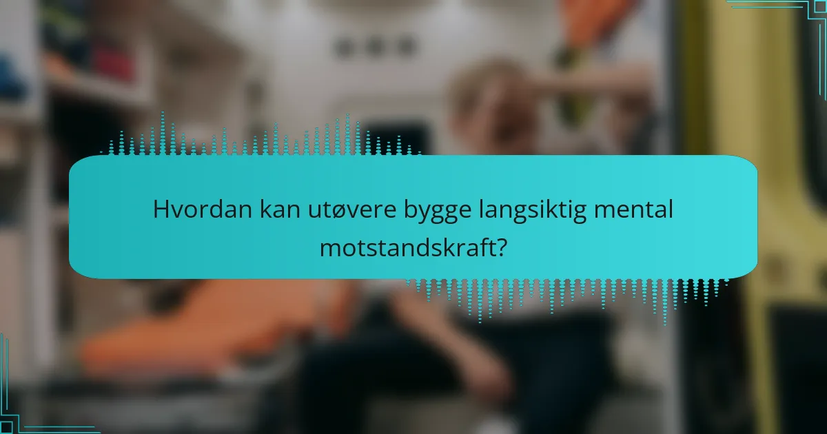 Hvordan kan utøvere bygge langsiktig mental motstandskraft?