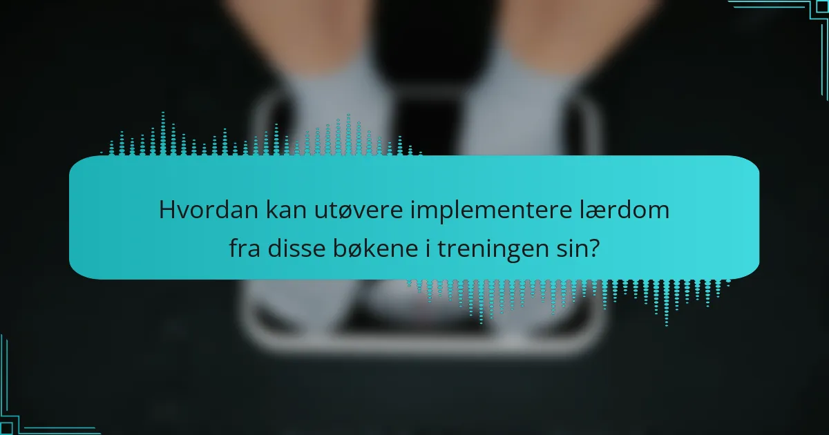 Hvordan kan utøvere implementere lærdom fra disse bøkene i treningen sin?