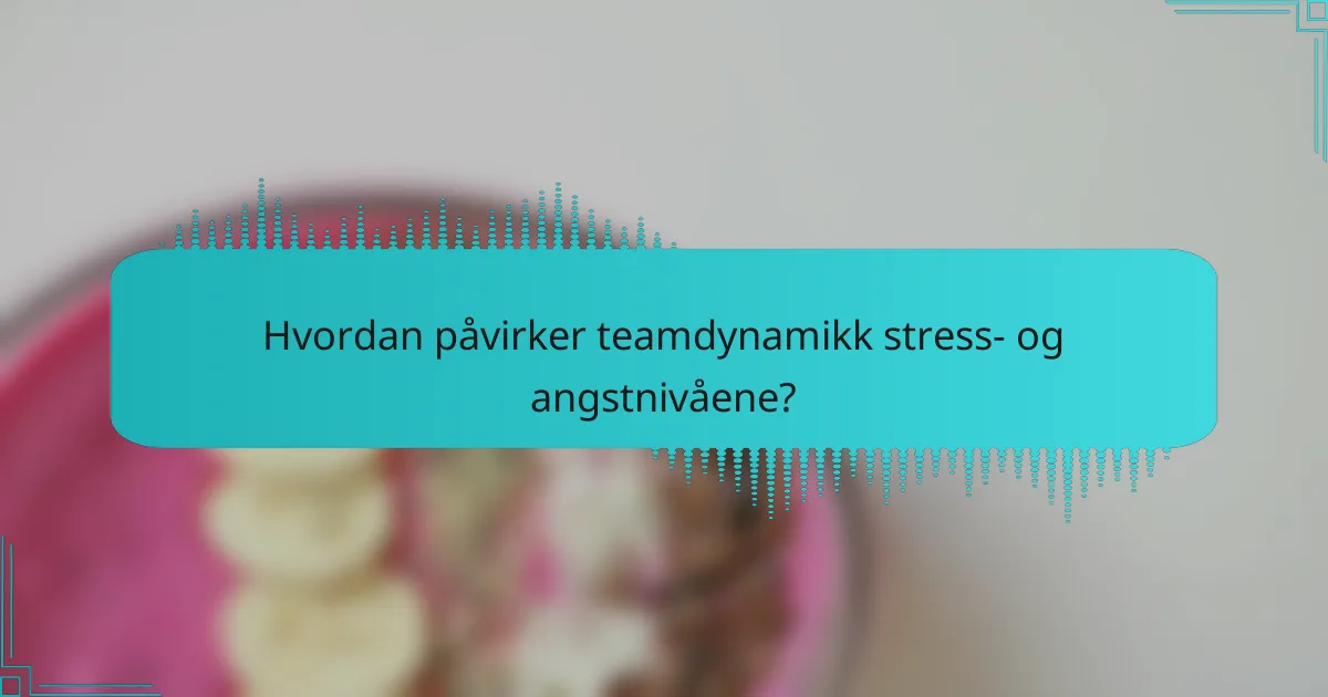 Hvordan påvirker teamdynamikk stress- og angstnivåene?