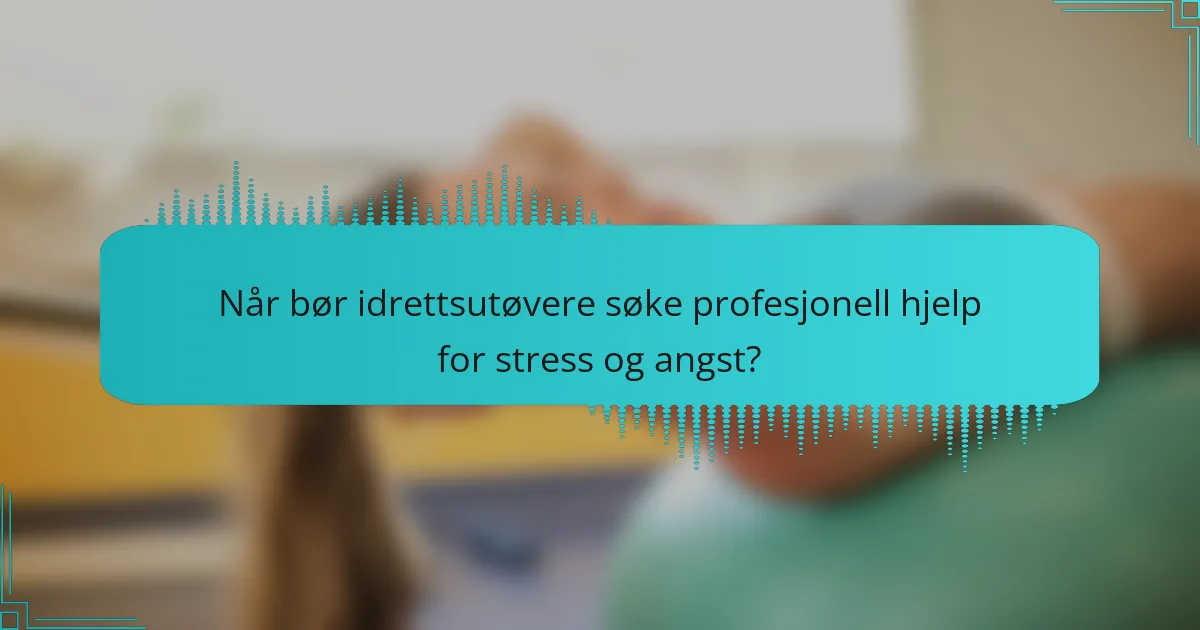 Når bør idrettsutøvere søke profesjonell hjelp for stress og angst?
